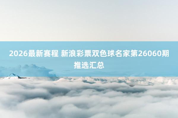 2026最新赛程 新浪彩票双色球名家第26060期推选汇总