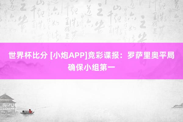 世界杯比分 [小炮APP]竞彩谍报：罗萨里奥平局确保小组第一
