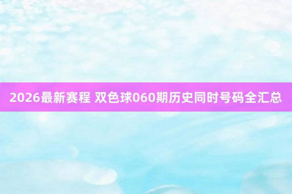 2026最新赛程 双色球060期历史同时号码全汇总