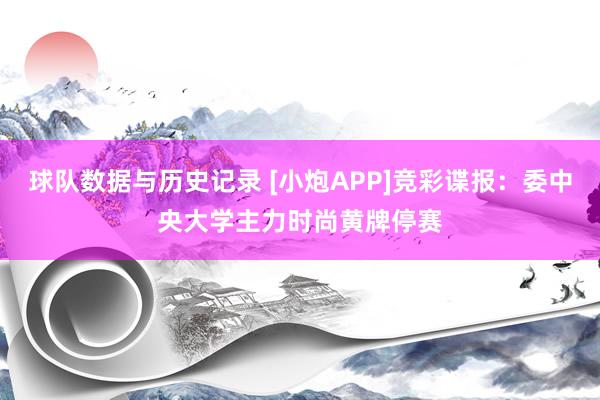 球队数据与历史记录 [小炮APP]竞彩谍报：委中央大学主力时尚黄牌停赛