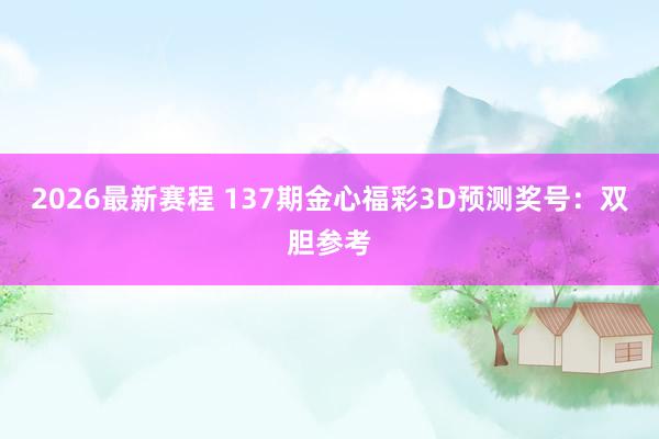 2026最新赛程 137期金心福彩3D预测奖号：双胆参考