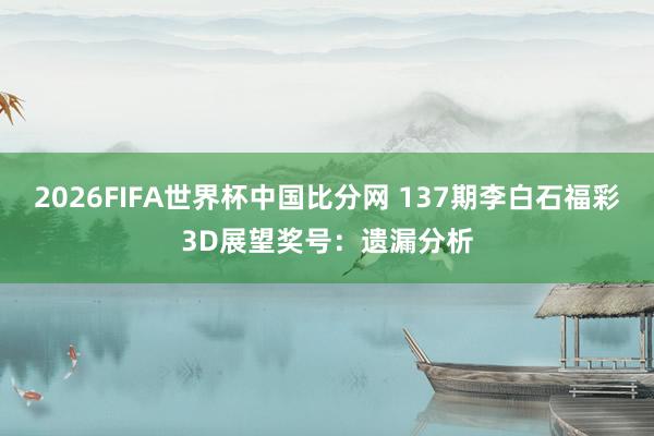 2026FIFA世界杯中国比分网 137期李白石福彩3D展望奖号：遗漏分析