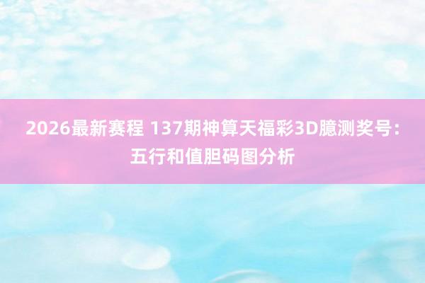 2026最新赛程 137期神算天福彩3D臆测奖号：五行和值胆码图分析