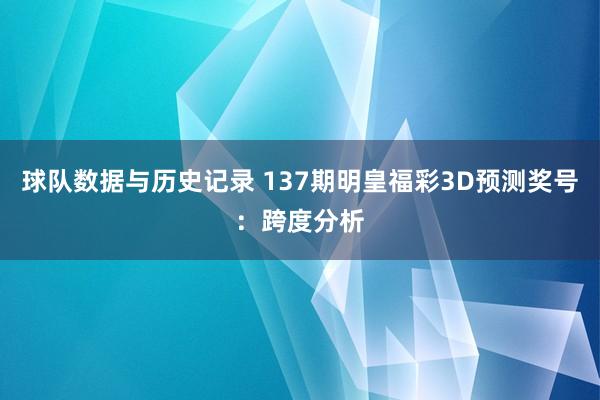 球队数据与历史记录 137期明皇福彩3D预测奖号：跨度分析