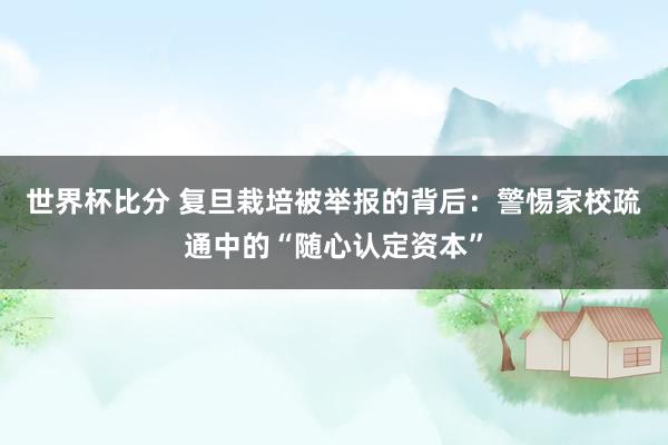 世界杯比分 复旦栽培被举报的背后：警惕家校疏通中的“随心认定资本”