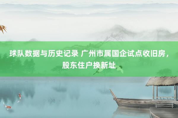 球队数据与历史记录 广州市属国企试点收旧房，股东住户换新址
