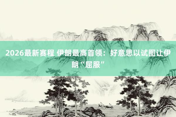2026最新赛程 伊朗最高首领：好意思以试图让伊朗“屈服”