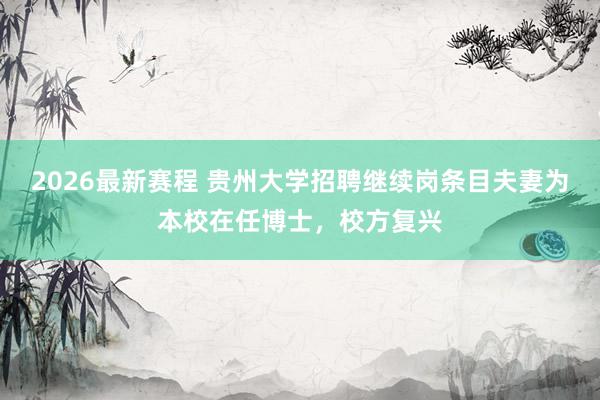 2026最新赛程 贵州大学招聘继续岗条目夫妻为本校在任博士，校方复兴