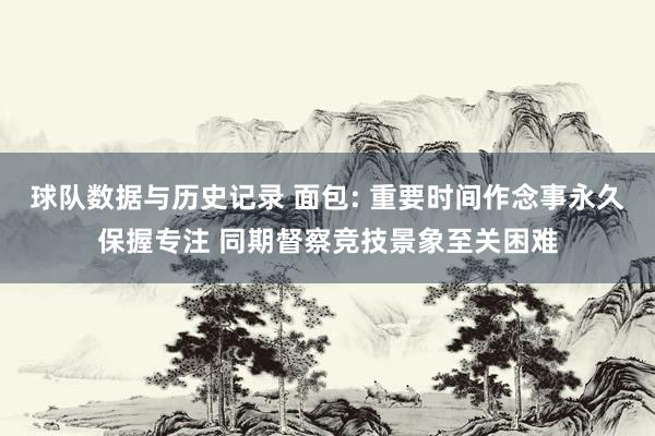 球队数据与历史记录 面包: 重要时间作念事永久保握专注 同期督察竞技景象至关困难