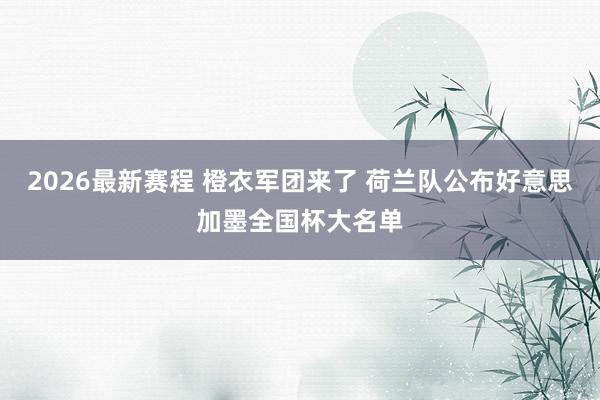 2026最新赛程 橙衣军团来了 荷兰队公布好意思加墨全国杯大名单