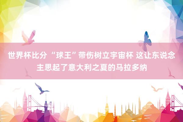 世界杯比分 “球王”带伤树立宇宙杯 这让东说念主思起了意大利之夏的马拉多纳