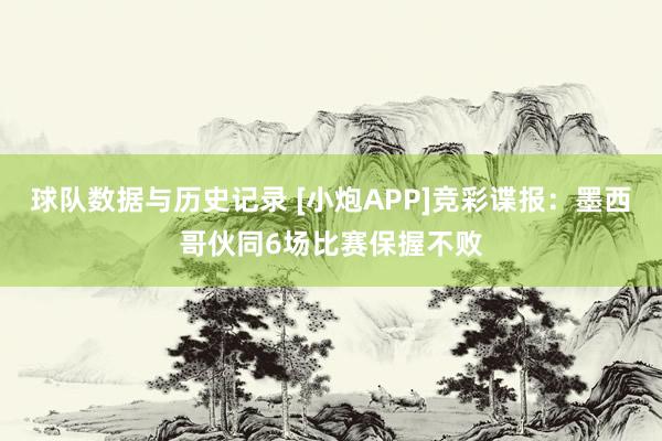 球队数据与历史记录 [小炮APP]竞彩谍报：墨西哥伙同6场比赛保握不败