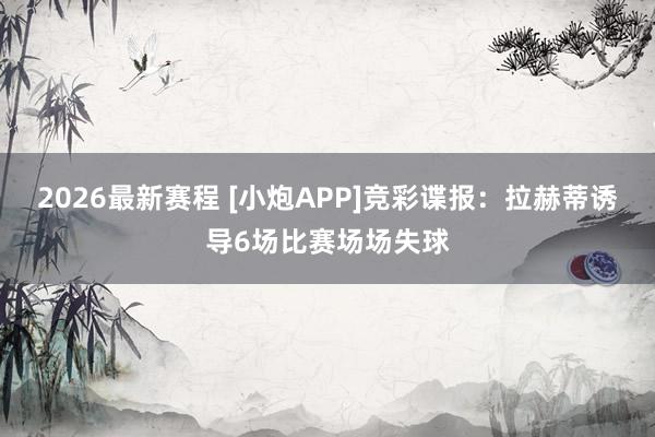 2026最新赛程 [小炮APP]竞彩谍报：拉赫蒂诱导6场比赛场场失球
