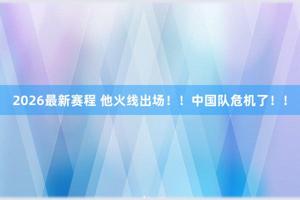 2026最新赛程 他火线出场！！中国队危机了！！