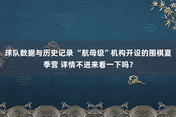 球队数据与历史记录 “航母级”机构开设的围棋夏季营 详情不进来看一下吗?