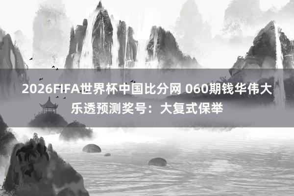 2026FIFA世界杯中国比分网 060期钱华伟大乐透预测奖号：大复式保举