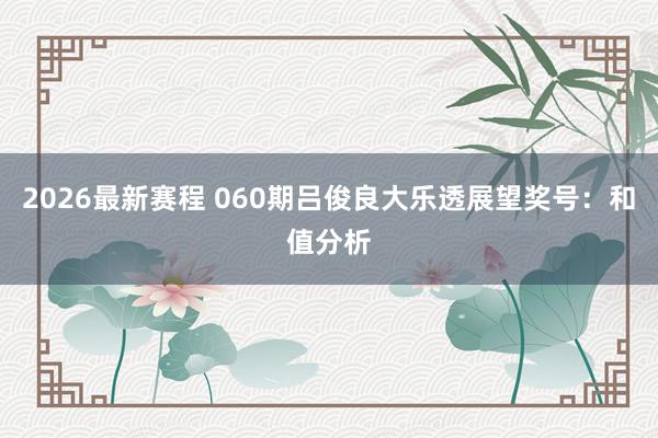 2026最新赛程 060期吕俊良大乐透展望奖号：和值分析