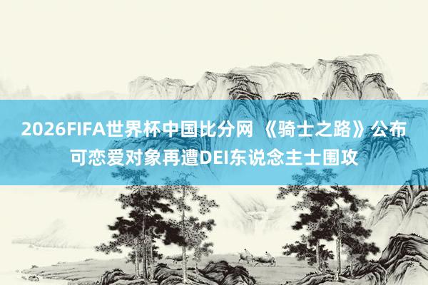 2026FIFA世界杯中国比分网 《骑士之路》公布可恋爱对象再遭DEI东说念主士围攻