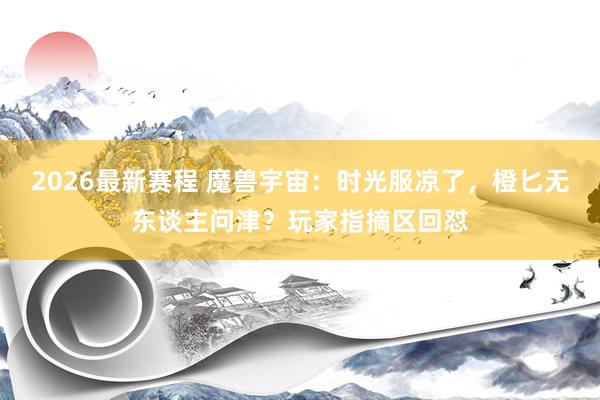2026最新赛程 魔兽宇宙:时光服凉了,橙匕无东谈主问津?玩家指摘区回怼