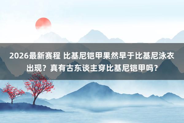 2026最新赛程 比基尼铠甲果然早于比基尼泳衣出现？真有古东谈主穿比基尼铠甲吗？