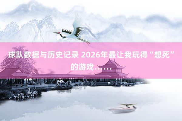 球队数据与历史记录 2026年最让我玩得“想死”的游戏……