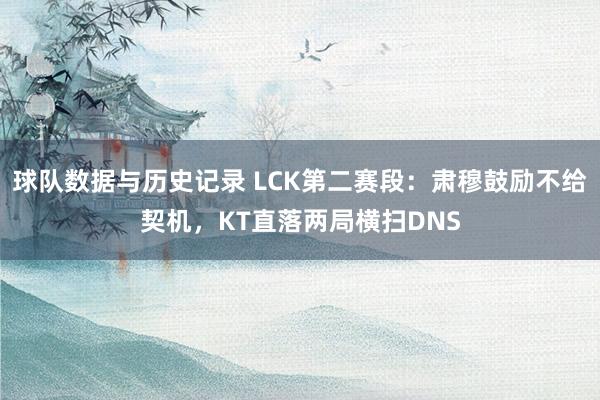 球队数据与历史记录 LCK第二赛段：肃穆鼓励不给契机，KT直落两局横扫DNS