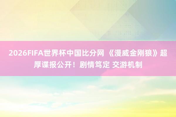 2026FIFA世界杯中国比分网 《漫威金刚狼》超厚谍报公开！剧情笃定 交游机制