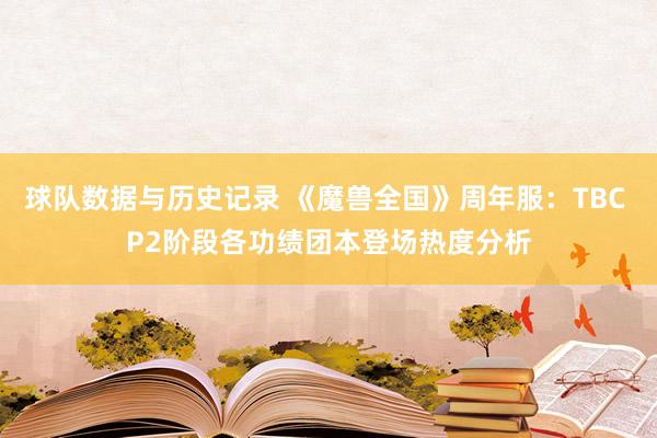 球队数据与历史记录 《魔兽全国》周年服：TBC P2阶段各功绩团本登场热度分析