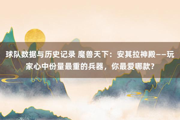 球队数据与历史记录 魔兽天下：安其拉神殿——玩家心中份量最重的兵器，你最爱哪款？