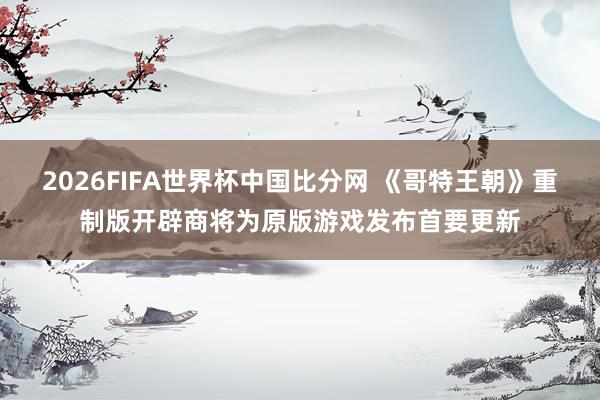 2026FIFA世界杯中国比分网 《哥特王朝》重制版开辟商将为原版游戏发布首要更新