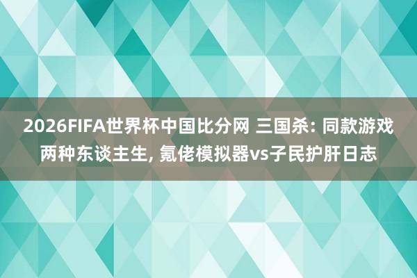 2026FIFA世界杯中国比分网 三国杀: 同款游戏两种东谈主生， 氪佬模拟器vs子民护肝日志