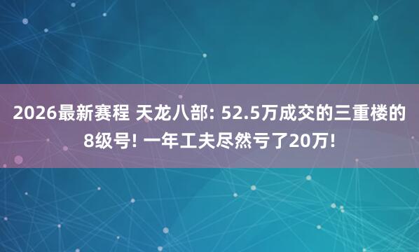 2026最新赛程 天龙八部: 52.5万成交的三重楼的8级号! 一年工夫尽然亏了20万!