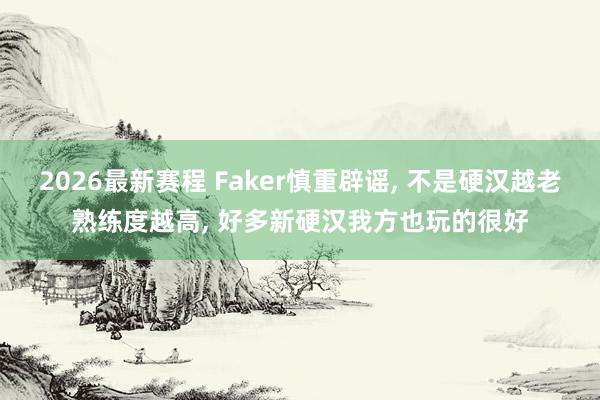 2026最新赛程 Faker慎重辟谣， 不是硬汉越老熟练度越高， 好多新硬汉我方也玩的很好