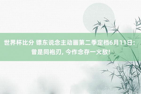 世界杯比分 镖东说念主动画第二季定档6月11日: 曾是同袍刃， 今作念存一火敌!