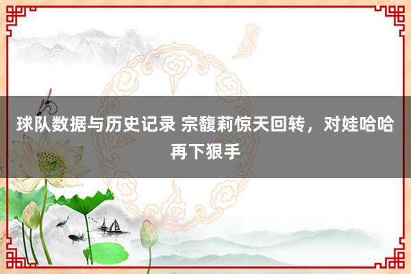 球队数据与历史记录 宗馥莉惊天回转，对娃哈哈再下狠手