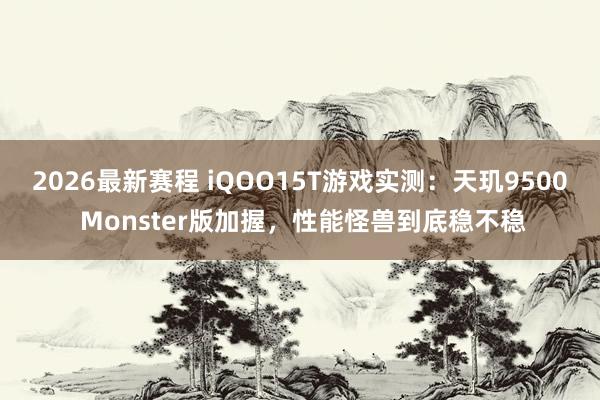 2026最新赛程 iQOO15T游戏实测:天玑9500 Monster版加握,性能怪兽到底稳不稳