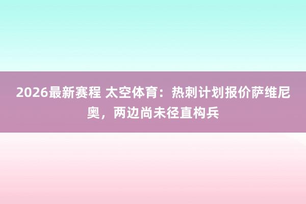 2026最新赛程 太空体育：热刺计划报价萨维尼奥，两边尚未径直构兵