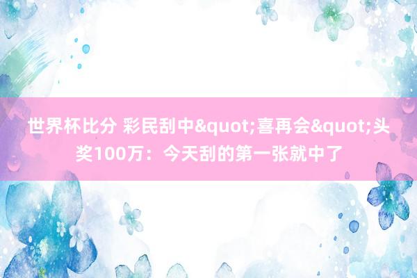 世界杯比分 彩民刮中"喜再会"头奖100万：今天刮的第一张就中了