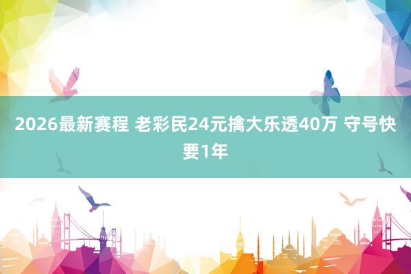 2026最新赛程 老彩民24元擒大乐透40万 守号快要1年