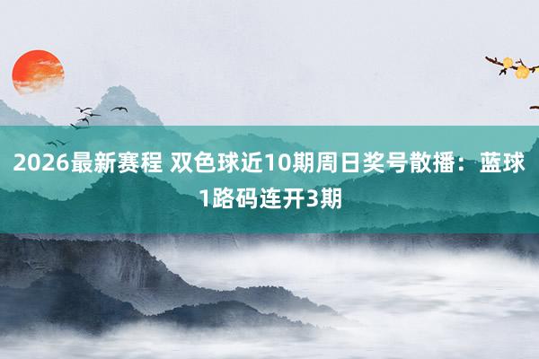 2026最新赛程 双色球近10期周日奖号散播：蓝球1路码连开3期