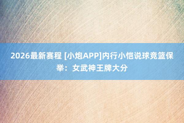 2026最新赛程 [小炮APP]内行小恺说球竞篮保举：女武神王牌大分