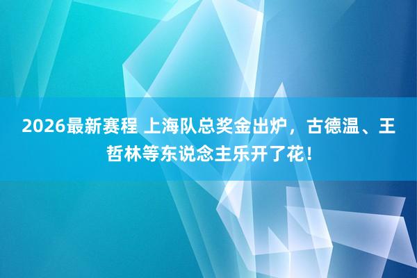 2026最新赛程 上海队总奖金出炉，古德温、王哲林等东说念主乐开了花！