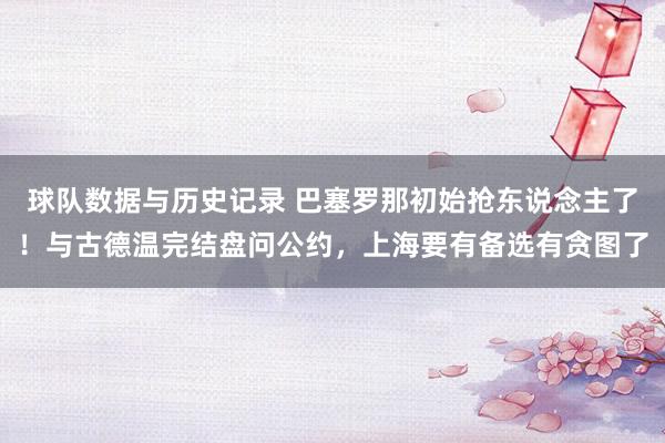球队数据与历史记录 巴塞罗那初始抢东说念主了！与古德温完结盘问公约，上海要有备选有贪图了
