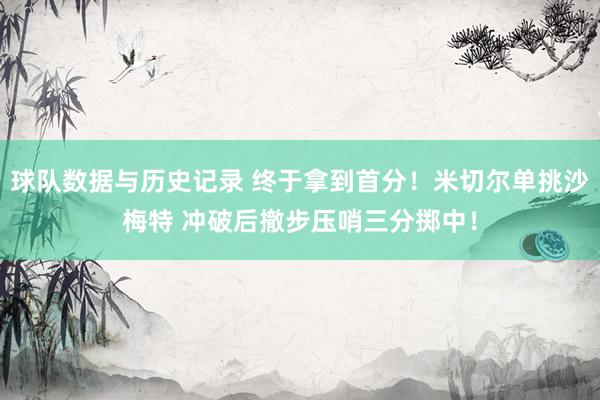 球队数据与历史记录 终于拿到首分！米切尔单挑沙梅特 冲破后撤步压哨三分掷中！