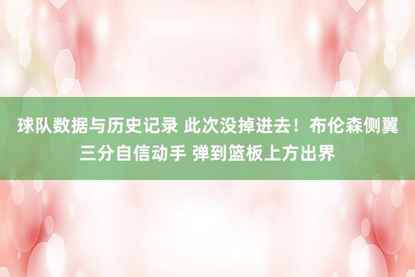 球队数据与历史记录 此次没掉进去！布伦森侧翼三分自信动手 弹到篮板上方出界