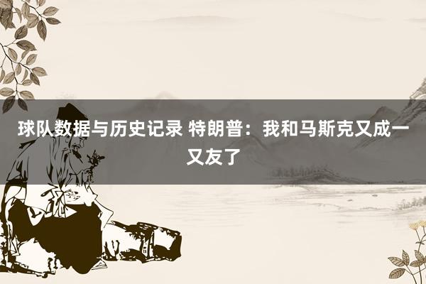 球队数据与历史记录 特朗普：我和马斯克又成一又友了