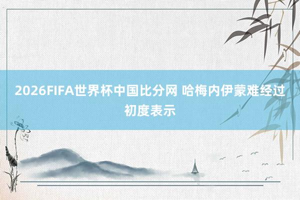 2026FIFA世界杯中国比分网 哈梅内伊蒙难经过初度表示