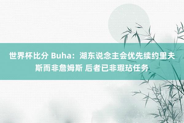 世界杯比分 Buha：湖东说念主会优先续约里夫斯而非詹姆斯 后者已非瑕玷任务