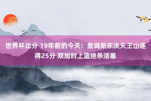 世界杯比分 19年前的今天：詹姆斯东决天王山连得25分 双加时上篮绝杀活塞