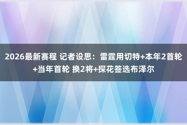 2026最新赛程 记者设思：雷霆用切特+本年2首轮+当年首轮 换2将+探花签选布泽尔